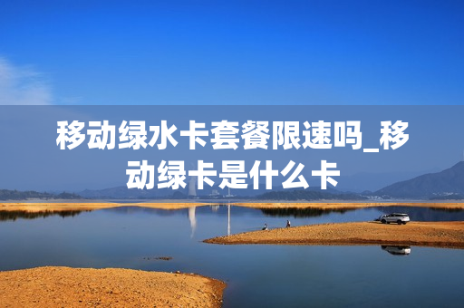 移动绿水卡套餐限速吗_移动绿卡是什么卡