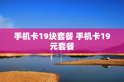 手机卡19块套餐 手机卡19元套餐
