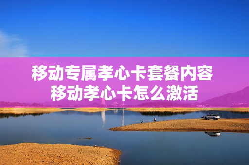 移动专属孝心卡套餐内容 移动孝心卡怎么激活