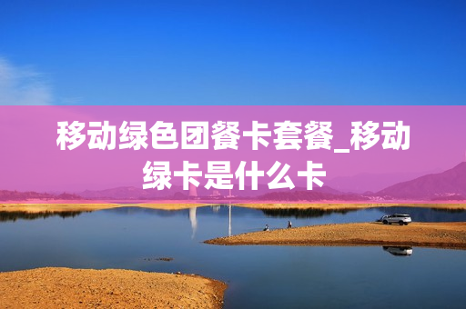 移动绿色团餐卡套餐_移动绿卡是什么卡