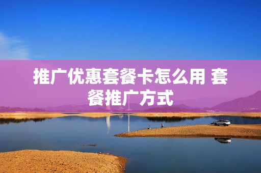 推广优惠套餐卡怎么用 套餐推广方式