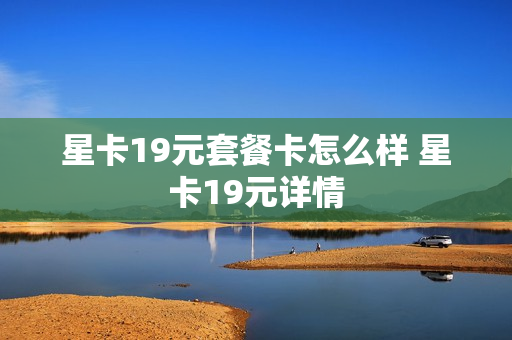 星卡19元套餐卡怎么样 星卡19元详情