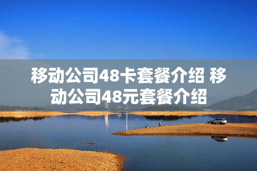 移动公司48卡套餐介绍 移动公司48元套餐介绍