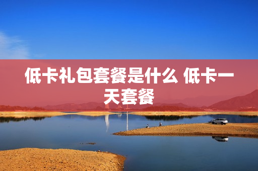 低卡礼包套餐是什么 低卡一天套餐