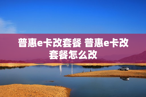 普惠e卡改套餐 普惠e卡改套餐怎么改