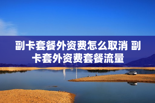副卡套餐外资费怎么取消 副卡套外资费套餐流量