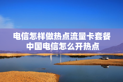电信怎样做热点流量卡套餐 中国电信怎么开热点
