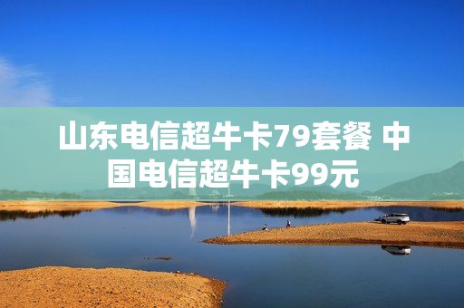 山东电信超牛卡79套餐 中国电信超牛卡99元