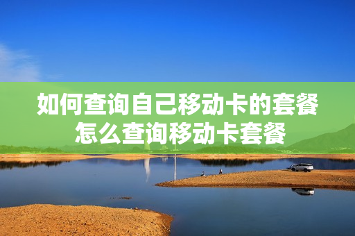 如何查询自己移动卡的套餐 怎么查询移动卡套餐