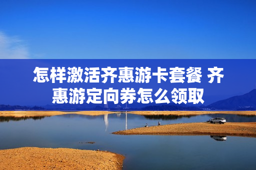 怎样激活齐惠游卡套餐 齐惠游定向券怎么领取