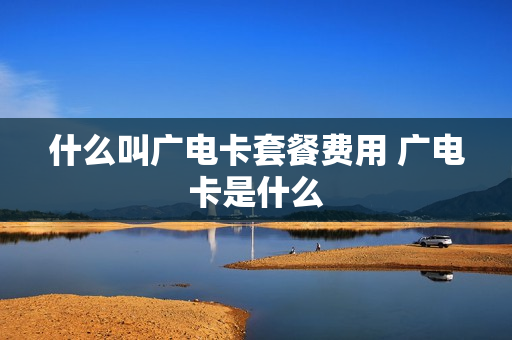 什么叫广电卡套餐费用 广电卡是什么