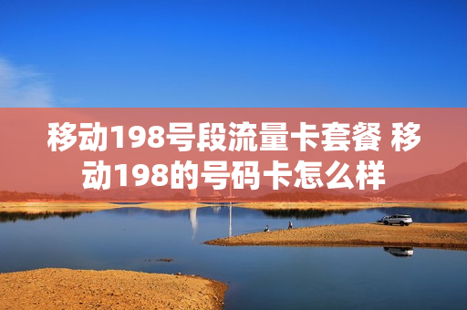 移动198号段流量卡套餐 移动198的号码卡怎么样