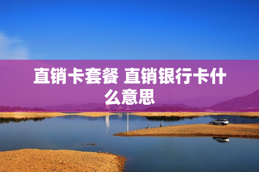 直销卡套餐 直销银行卡什么意思