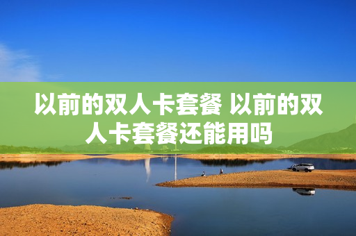 以前的双人卡套餐 以前的双人卡套餐还能用吗