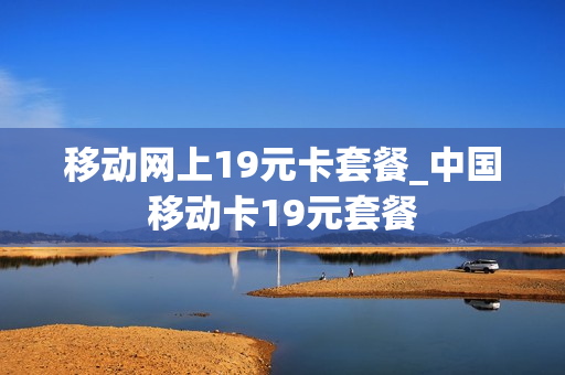 移动网上19元卡套餐_中国移动卡19元套餐