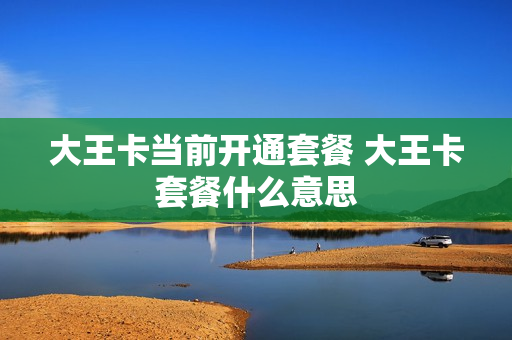 大王卡当前开通套餐 大王卡套餐什么意思