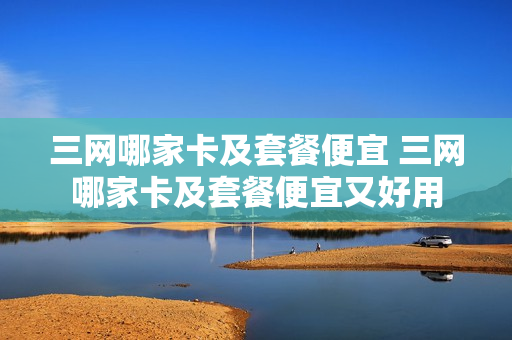 三网哪家卡及套餐便宜 三网哪家卡及套餐便宜又好用