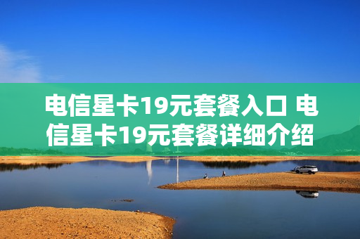 电信星卡19元套餐入口 电信星卡19元套餐详细介绍