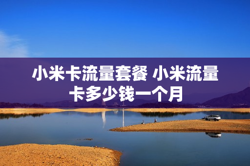 小米卡流量套餐 小米流量卡多少钱一个月