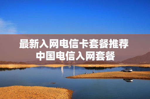 最新入网电信卡套餐推荐 中国电信入网套餐
