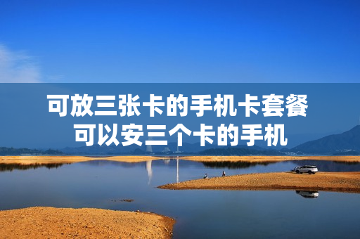 可放三张卡的手机卡套餐 可以安三个卡的手机