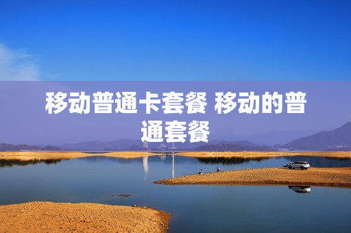 移动普通卡套餐 移动的普通套餐