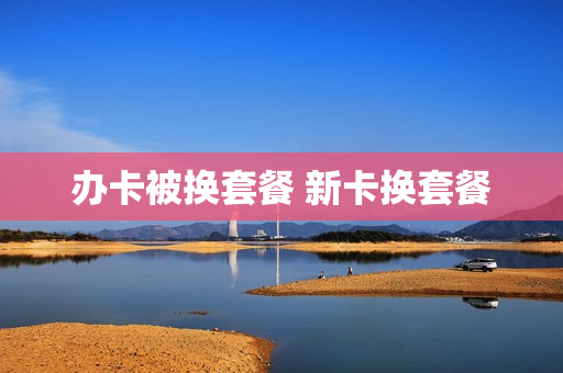 办卡被换套餐 新卡换套餐