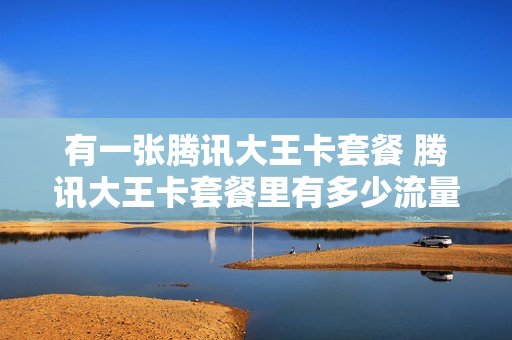 有一张腾讯大王卡套餐 腾讯大王卡套餐里有多少流量