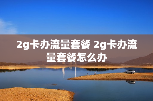 2g卡办流量套餐 2g卡办流量套餐怎么办