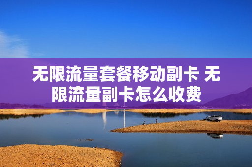 无限流量套餐移动副卡 无限流量副卡怎么收费