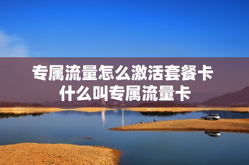专属流量怎么激活套餐卡 什么叫专属流量卡