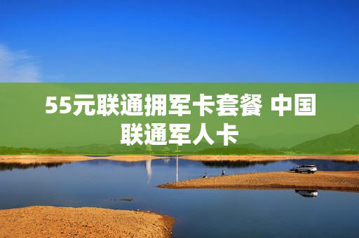 55元联通拥军卡套餐 中国联通军人卡