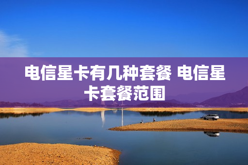 电信星卡有几种套餐 电信星卡套餐范围