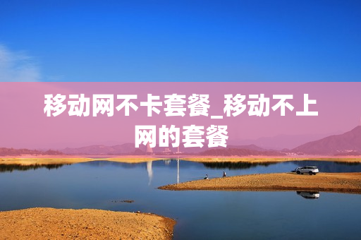 移动网不卡套餐_移动不上网的套餐
