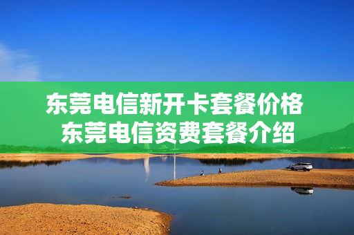 东莞电信新开卡套餐价格 东莞电信资费套餐介绍