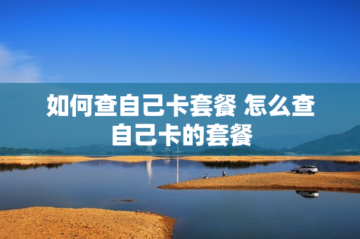 如何查自己卡套餐 怎么查自己卡的套餐