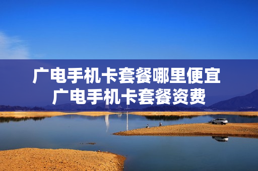 广电手机卡套餐哪里便宜 广电手机卡套餐资费