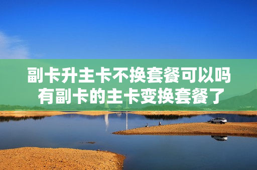副卡升主卡不换套餐可以吗 有副卡的主卡变换套餐了