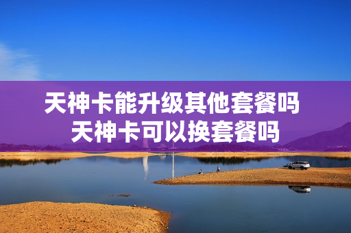 天神卡能升级其他套餐吗 天神卡可以换套餐吗