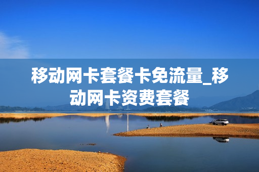 移动网卡套餐卡免流量_移动网卡资费套餐