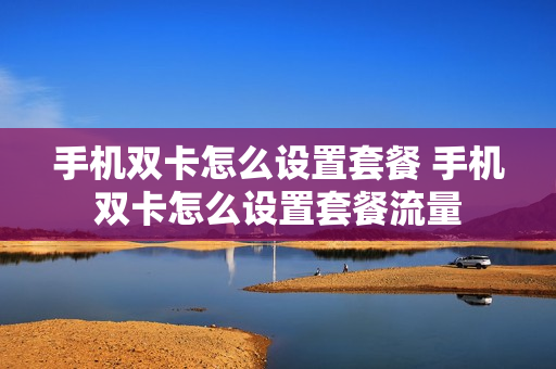 手机双卡怎么设置套餐 手机双卡怎么设置套餐流量