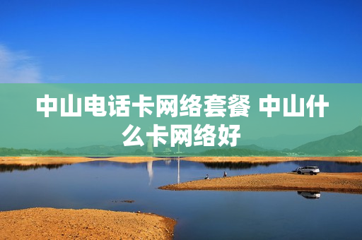 中山电话卡网络套餐 中山什么卡网络好