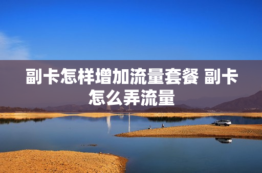 副卡怎样增加流量套餐 副卡怎么弄流量