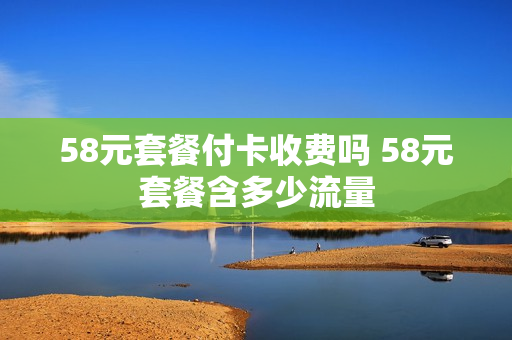 58元套餐付卡收费吗 58元套餐含多少流量