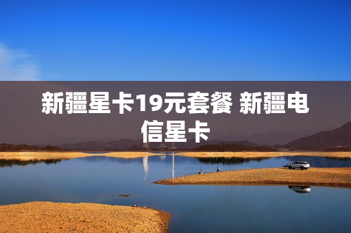 新疆星卡19元套餐 新疆电信星卡
