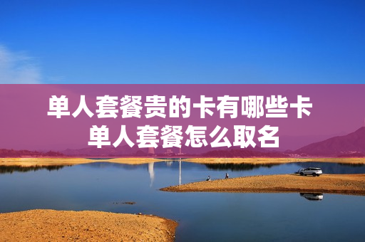 单人套餐贵的卡有哪些卡 单人套餐怎么取名