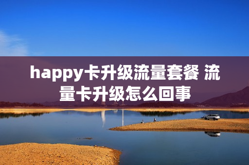 happy卡升级流量套餐 流量卡升级怎么回事