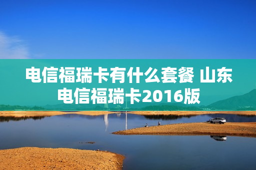 电信福瑞卡有什么套餐 山东电信福瑞卡2016版
