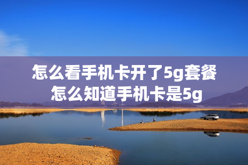 怎么看手机卡开了5g套餐 怎么知道手机卡是5g