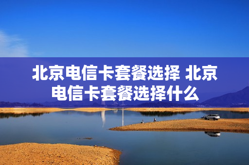 北京电信卡套餐选择 北京电信卡套餐选择什么